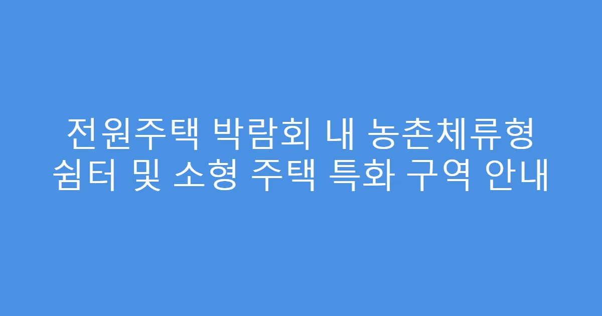 전원주택 박람회 내 농촌체류형 쉼터 및 소형 주택 특화 구역 안내