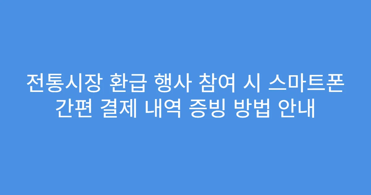 전통시장 환급 행사 참여 시 스마트폰 간편 결제 내역 증빙 방법 안내