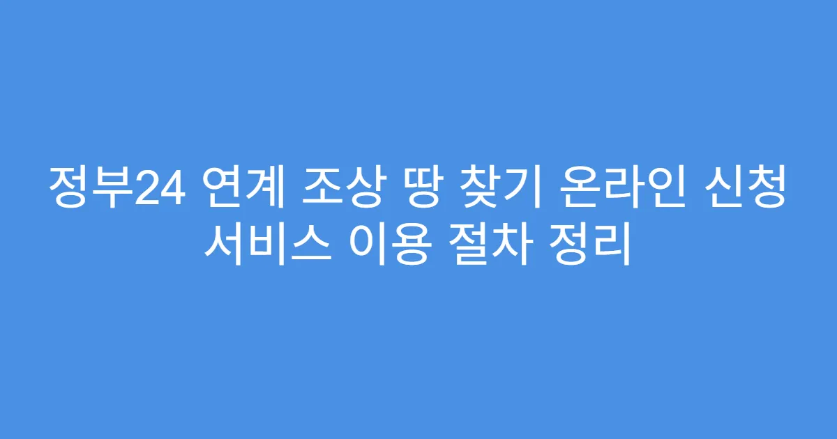 정부24 연계 조상 땅 찾기 온라인 신청 서비스 이용 절차 정리