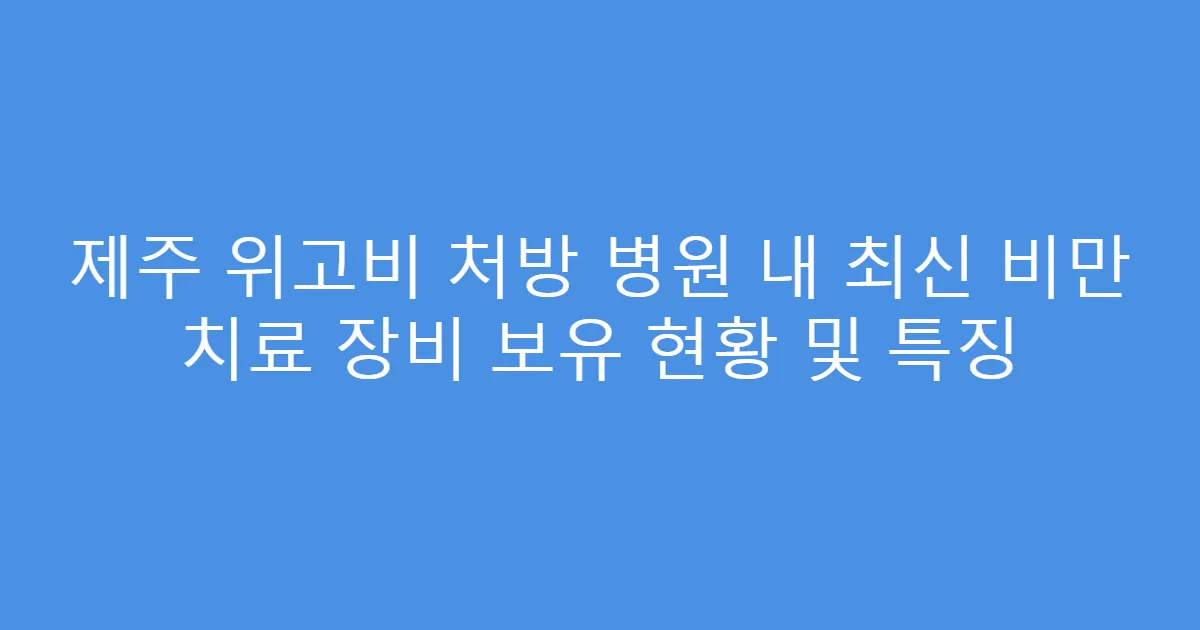 제주 위고비 처방 병원 내 최신 비만 치료 장비 보유 현황 및 특징