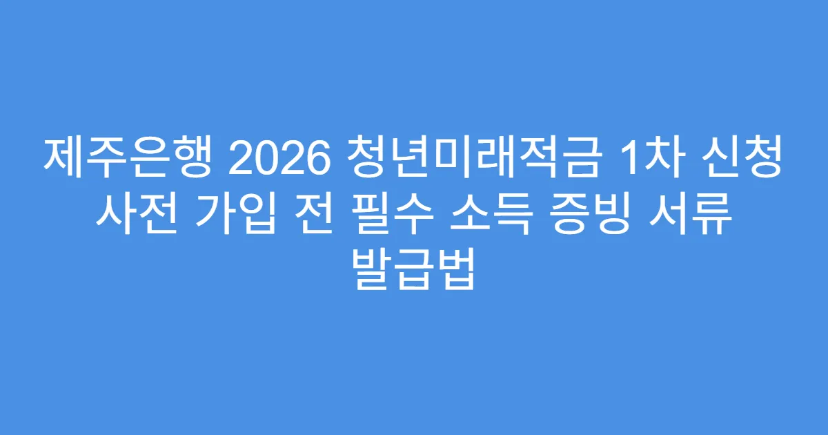 제주은행 2026 청년미래적금 1차 신청 사전 가입 전 필수 소득 증빙 서류 발급법