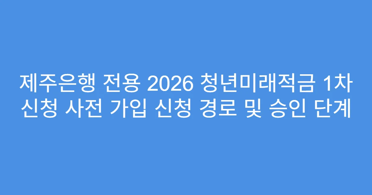 제주은행 전용 2026 청년미래적금 1차 신청 사전 가입 신청 경로 및 승인 단계