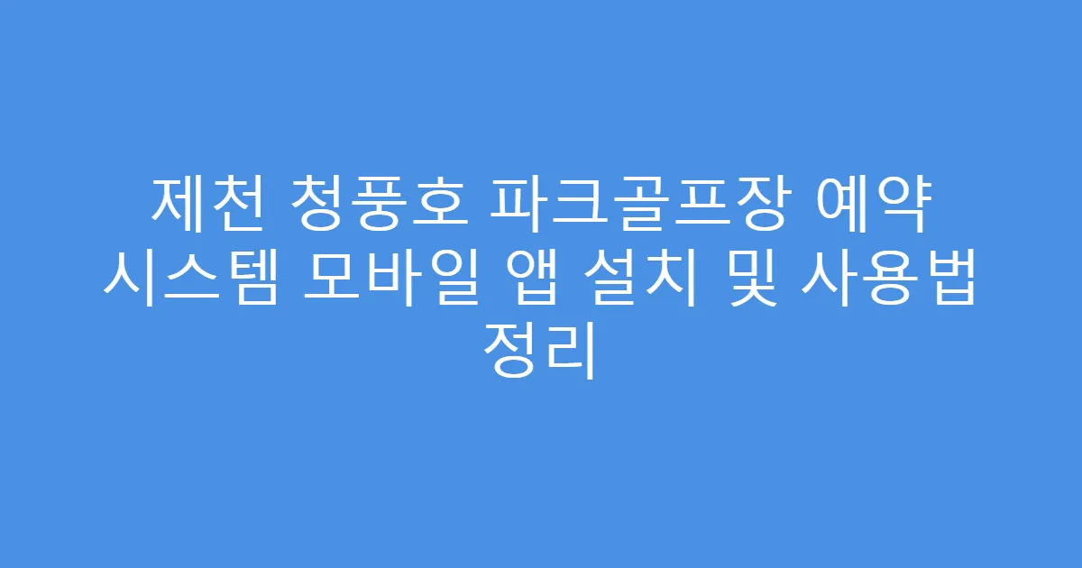 제천 청풍호 파크골프장 예약 시스템 모바일 앱 설치 및 사용법 정리