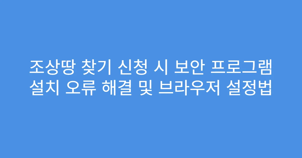 조상땅 찾기 신청 시 보안 프로그램 설치 오류 해결 및 브라우저 설정법