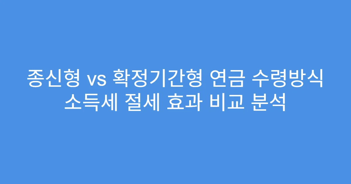 종신형 vs 확정기간형 연금 수령방식 소득세 절세 효과 비교 분석