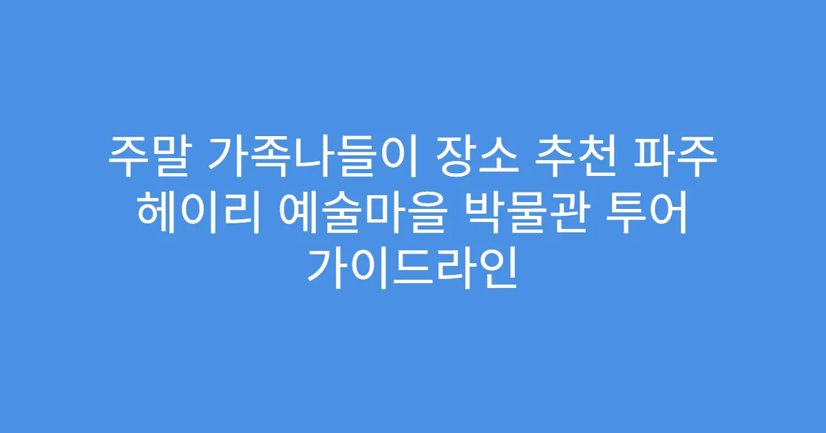 주말 가족나들이 장소 추천 파주 헤이리 예술마을 박물관 투어 가이드라인