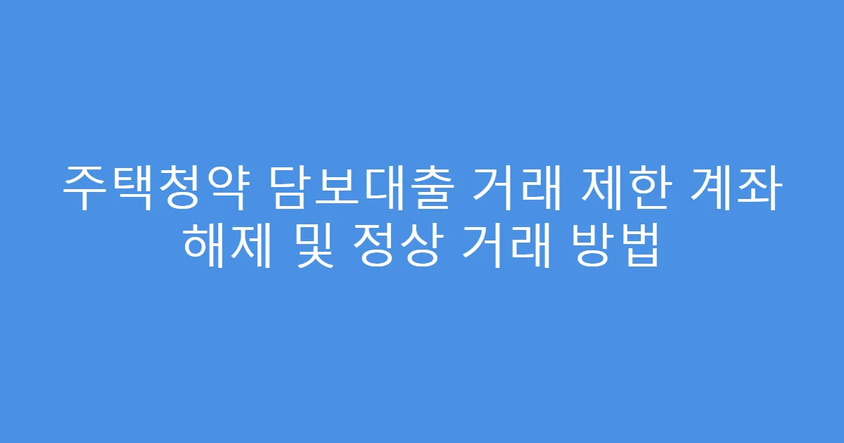 주택청약 담보대출 거래 제한 계좌 해제 및 정상 거래 방법