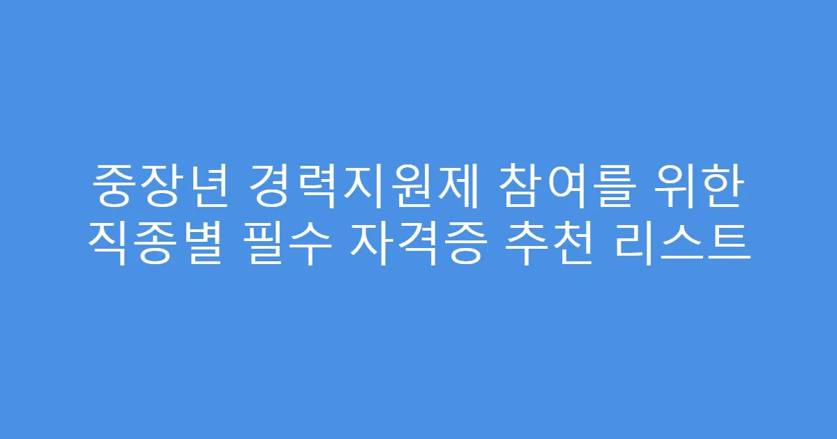 중장년 경력지원제 참여를 위한 직종별 필수 자격증 추천 리스트