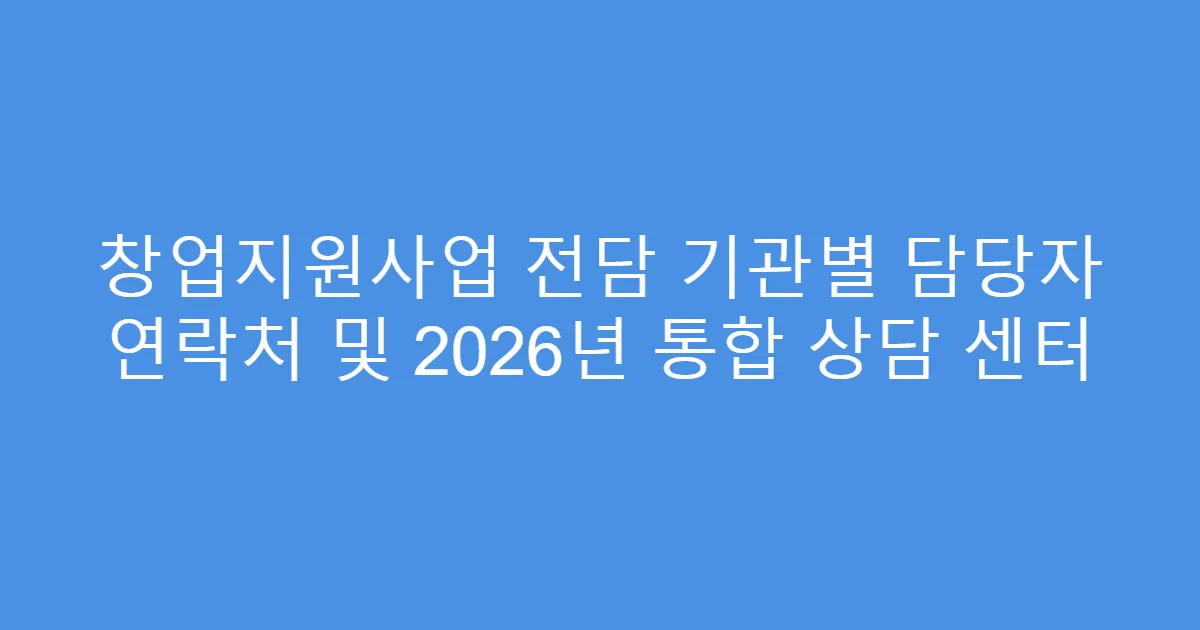 창업지원사업 전담 기관별 담당자 연락처 및 2026년 통합 상담 센터