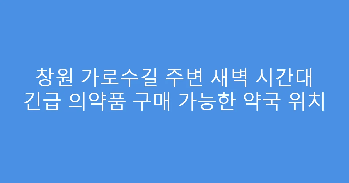 창원 가로수길 주변 새벽 시간대 긴급 의약품 구매 가능한 약국 위치
