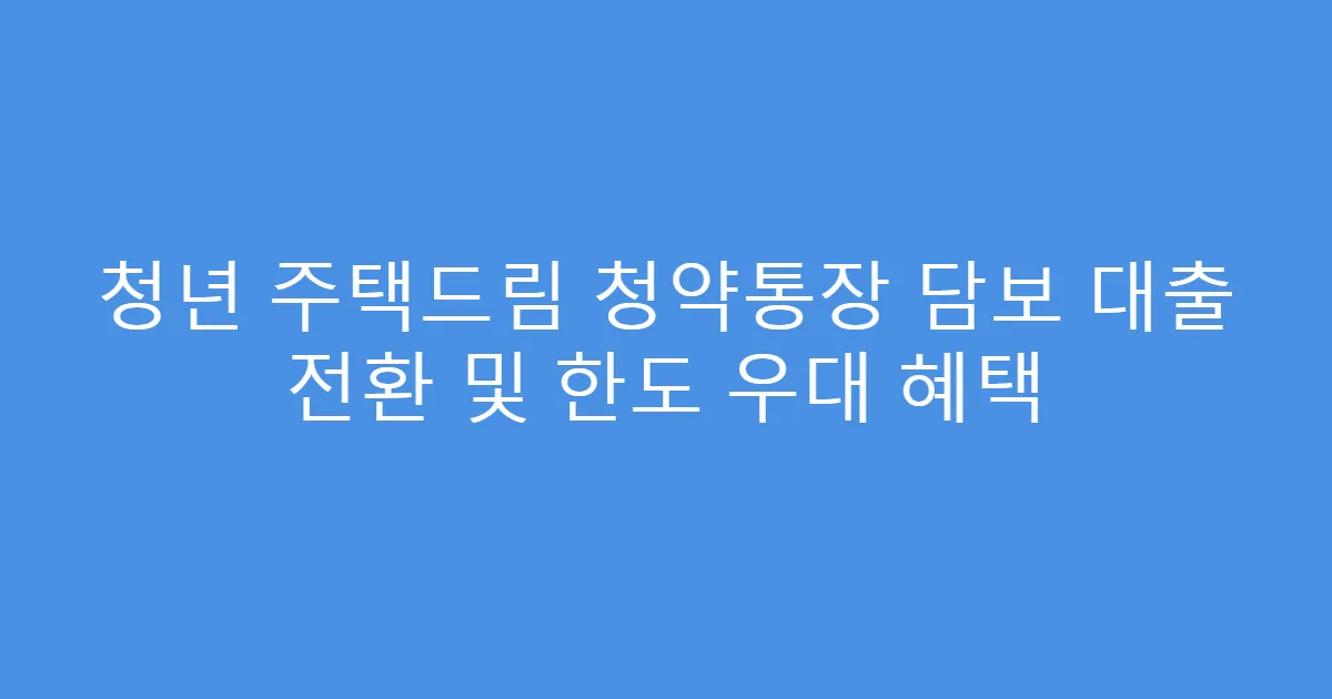 청년 주택드림 청약통장 담보 대출 전환 및 한도 우대 혜택