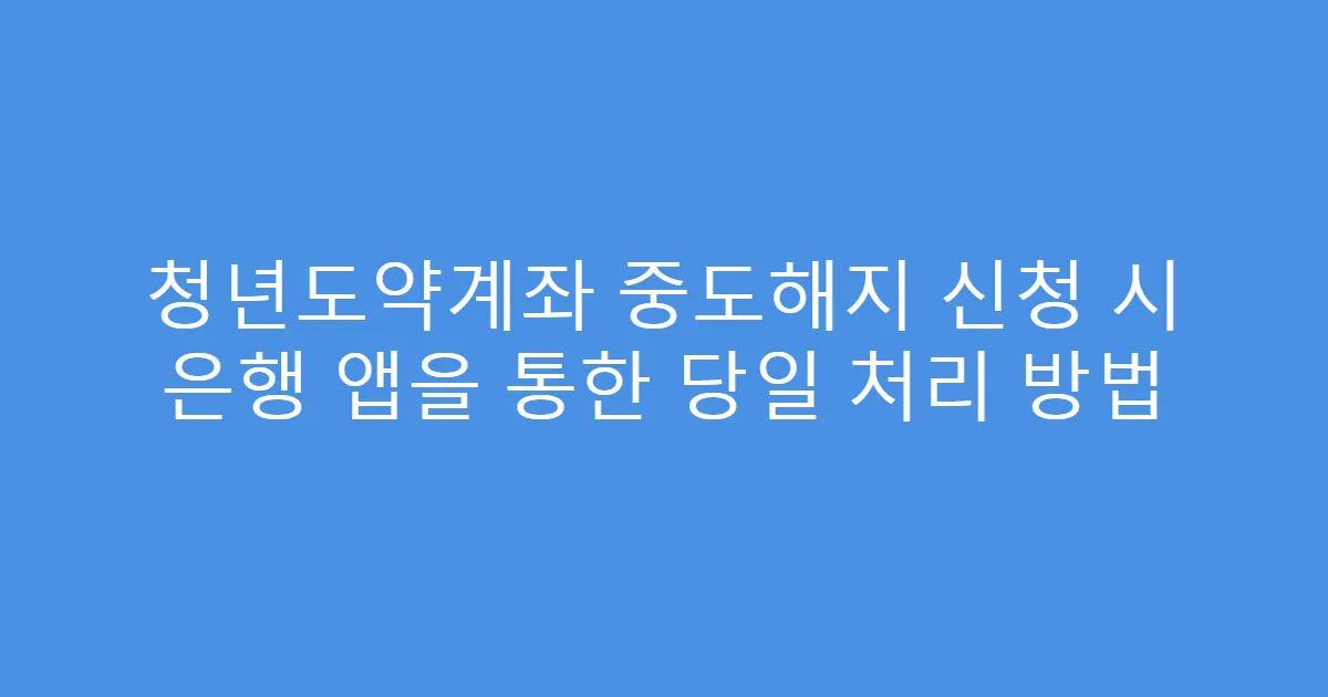 청년도약계좌 중도해지 신청 시 은행 앱을 통한 당일 처리 방법