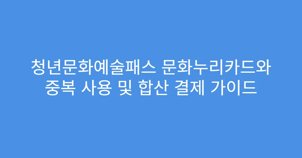 청년문화예술패스 문화누리카드와 중복 사용 및 합산 결제 가이드