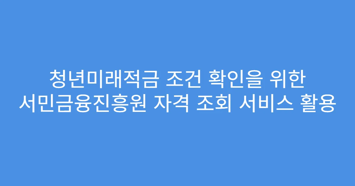 청년미래적금 조건 확인을 위한 서민금융진흥원 자격 조회 서비스 활용