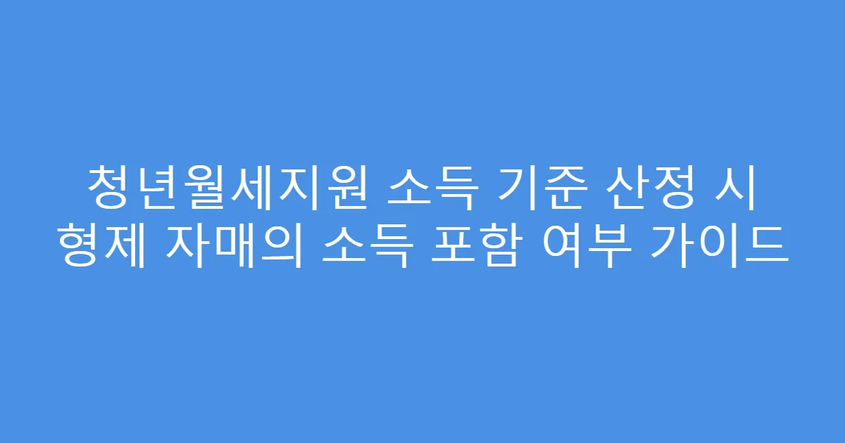 청년월세지원 소득 기준 산정 시 형제 자매의 소득 포함 여부 가이드