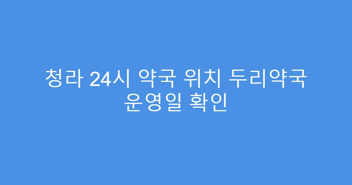 청라 24시 약국 위치 두리약국 운영일 확인