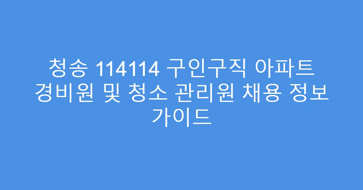 청송 114114 구인구직 아파트 경비원 및 청소 관리원 채용 정보 가이드