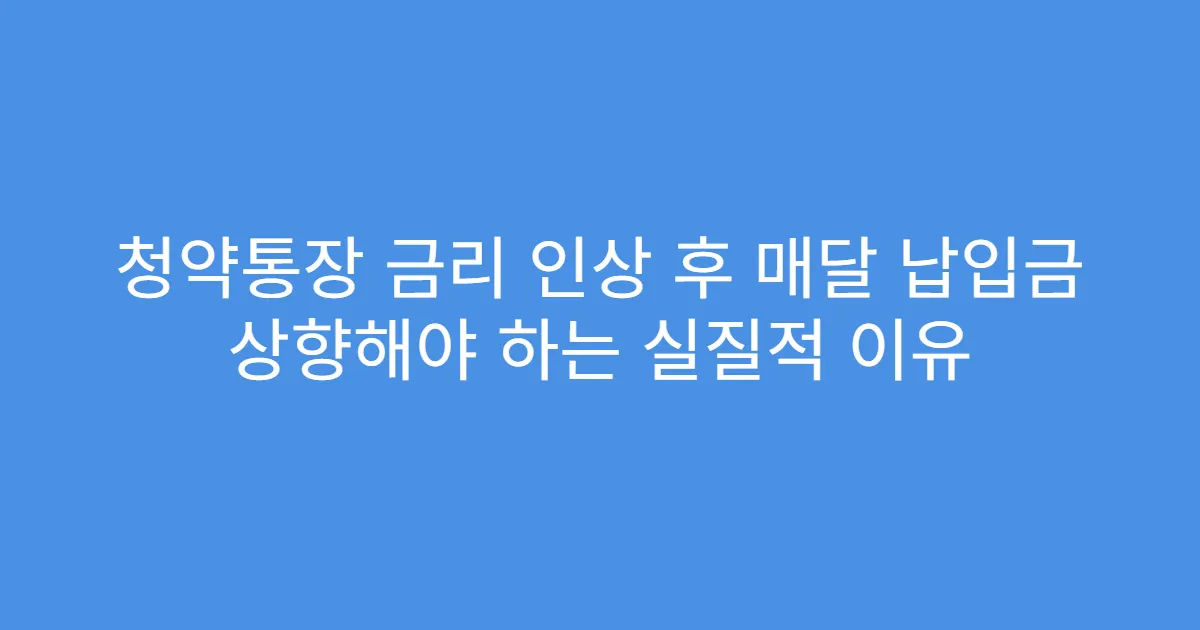 청약통장 금리 인상 후 매달 납입금 상향해야 하는 실질적 이유