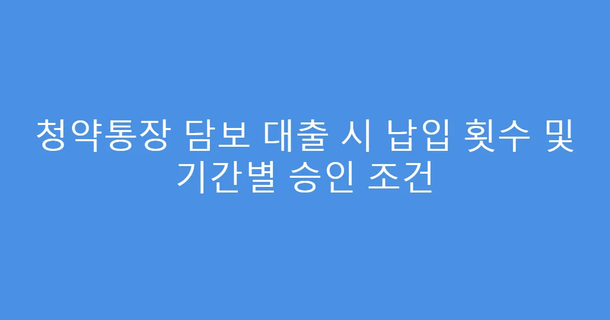청약통장 담보 대출 시 납입 횟수 및 기간별 승인 조건