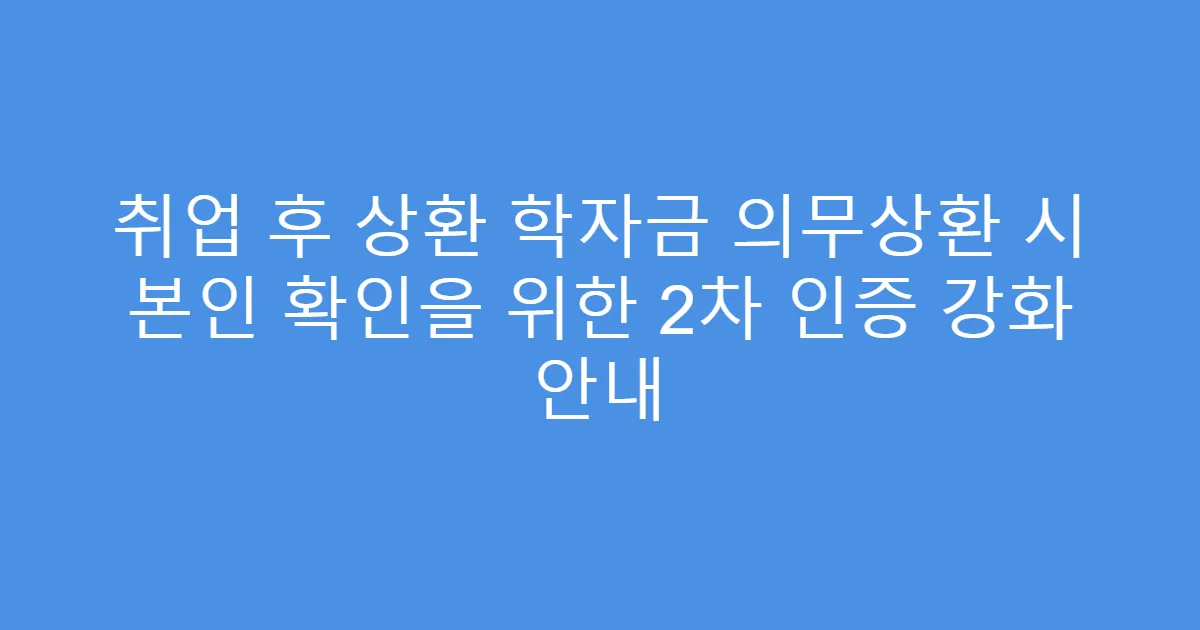 취업 후 상환 학자금 의무상환 시 본인 확인을 위한 2차 인증 강화 안내
