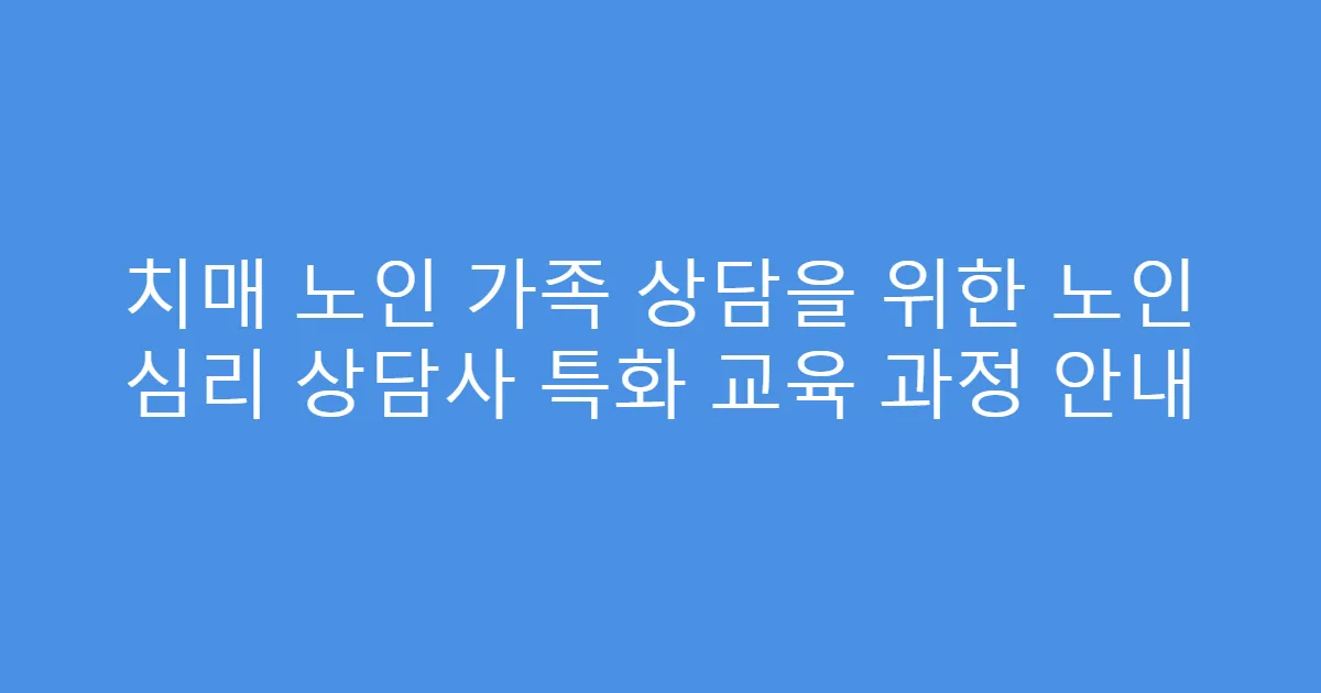 치매 노인 가족 상담을 위한 노인 심리 상담사 특화 교육 과정 안내