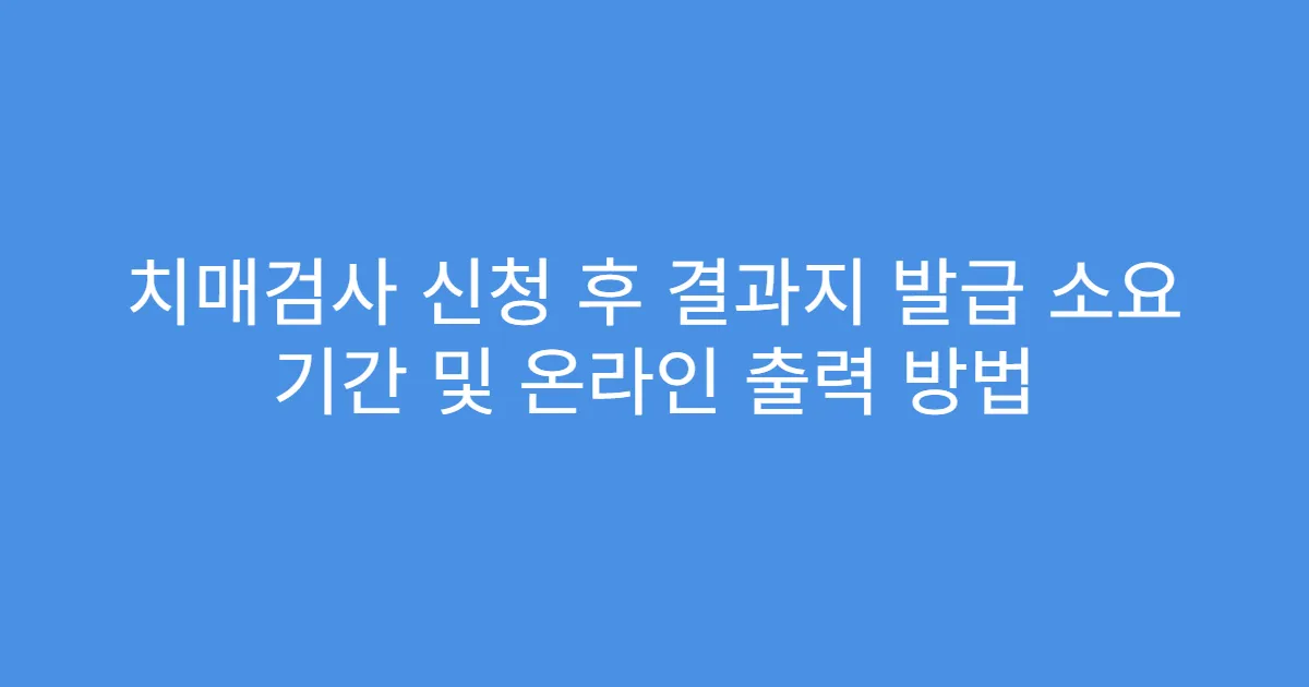 치매검사 신청 후 결과지 발급 소요 기간 및 온라인 출력 방법