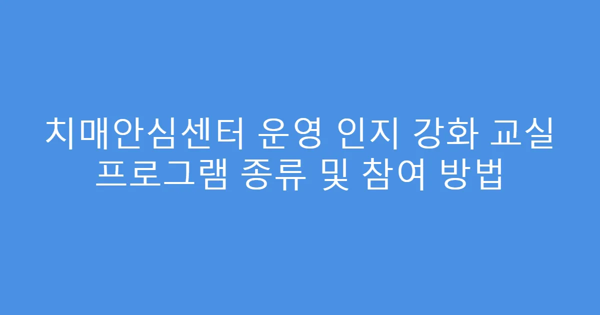 치매안심센터 운영 인지 강화 교실 프로그램 종류 및 참여 방법
