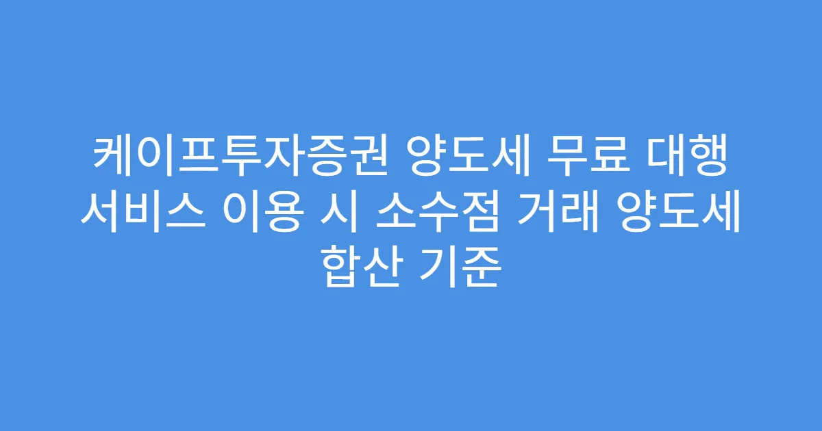 케이프투자증권 양도세 무료 대행 서비스 이용 시 소수점 거래 양도세 합산 기준