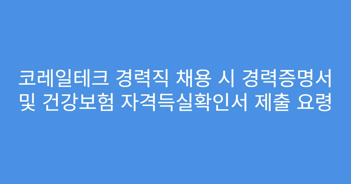 코레일테크 경력직 채용 시 경력증명서 및 건강보험 자격득실확인서 제출 요령