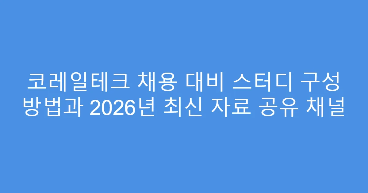 코레일테크 채용 대비 스터디 구성 방법과 2026년 최신 자료 공유 채널