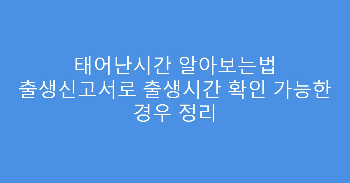 태어난시간 알아보는법 출생신고서로 출생시간 확인 가능한 경우 정리