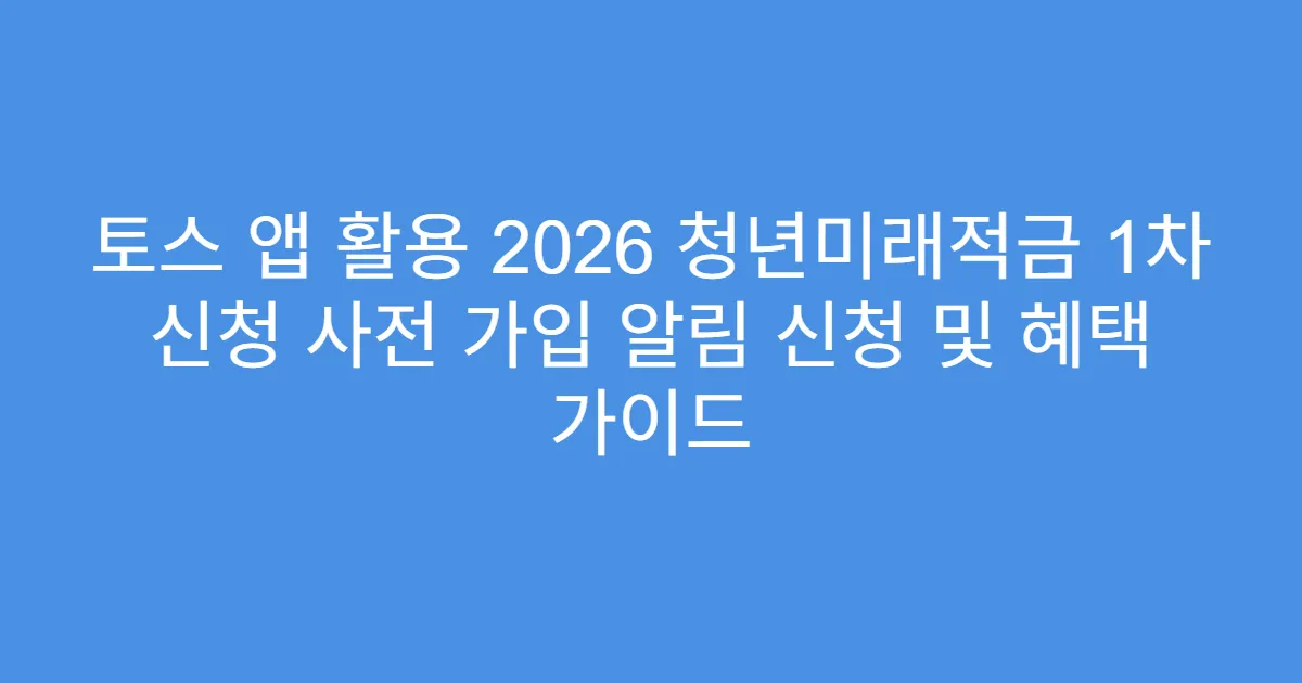 토스 앱 활용 2026 청년미래적금 1차 신청 사전 가입 알림 신청 및 혜택 가이드