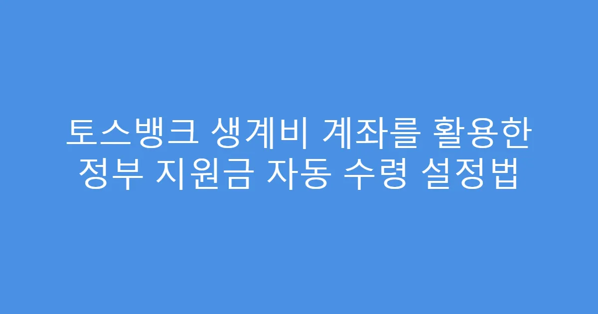 토스뱅크 생계비 계좌를 활용한 정부 지원금 자동 수령 설정법