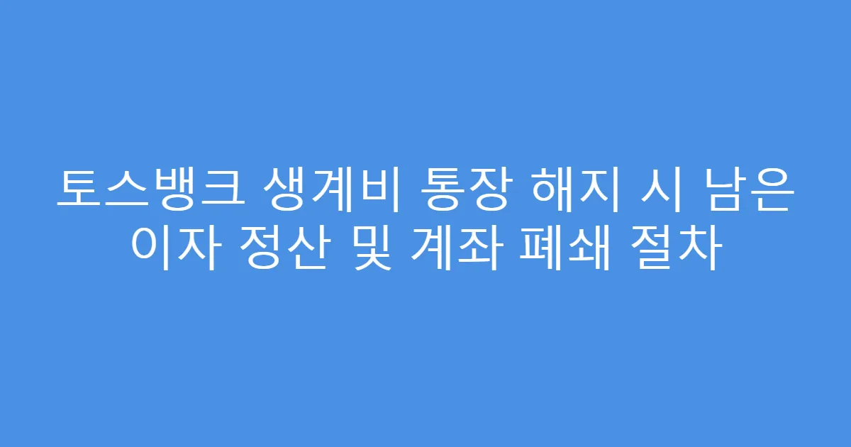 토스뱅크 생계비 통장 해지 시 남은 이자 정산 및 계좌 폐쇄 절차