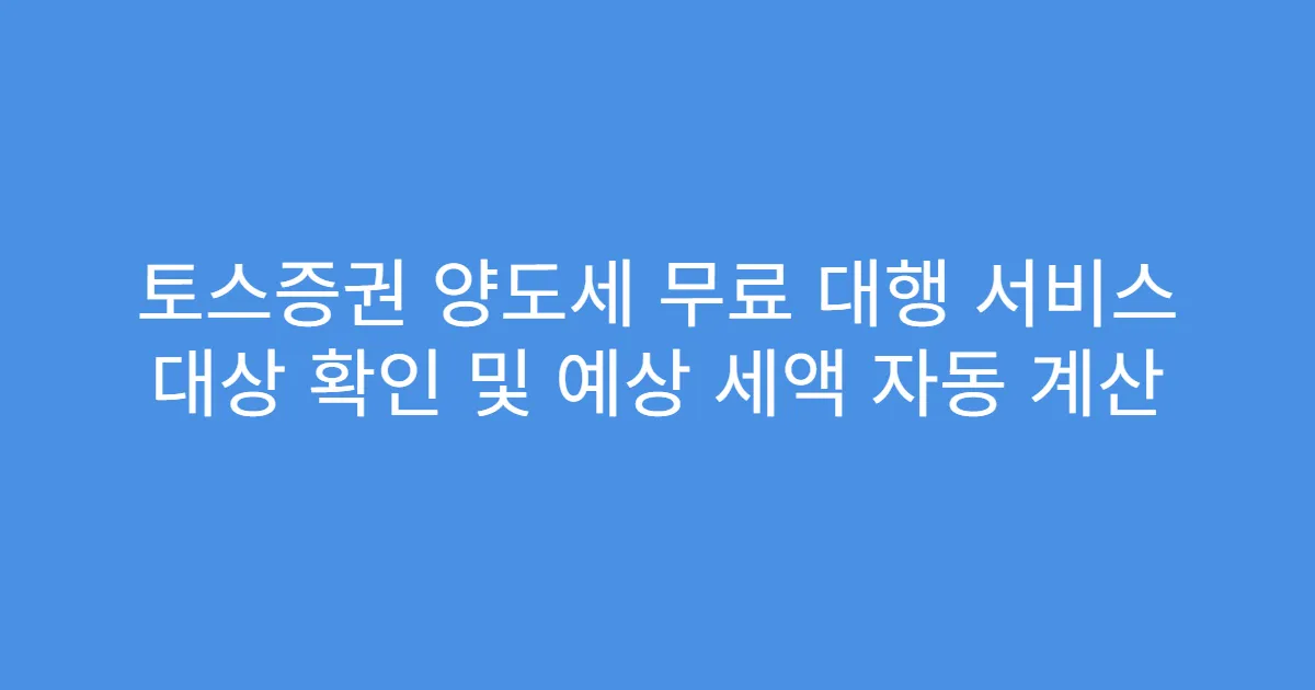 토스증권 양도세 무료 대행 서비스 대상 확인 및 예상 세액 자동 계산