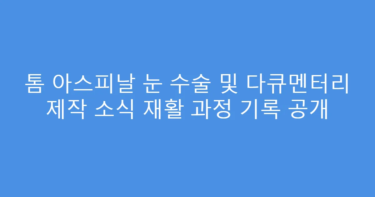 톰 아스피날 눈 수술 및 다큐멘터리 제작 소식 재활 과정 기록 공개