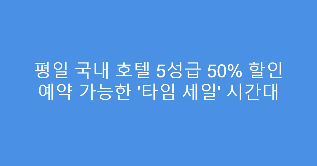 평일 국내 호텔 5성급 50% 할인 예약 가능한 ‘타임 세일’ 시간대