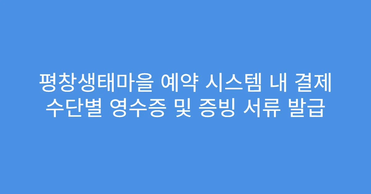 평창생태마을 예약 시스템 내 결제 수단별 영수증 및 증빙 서류 발급