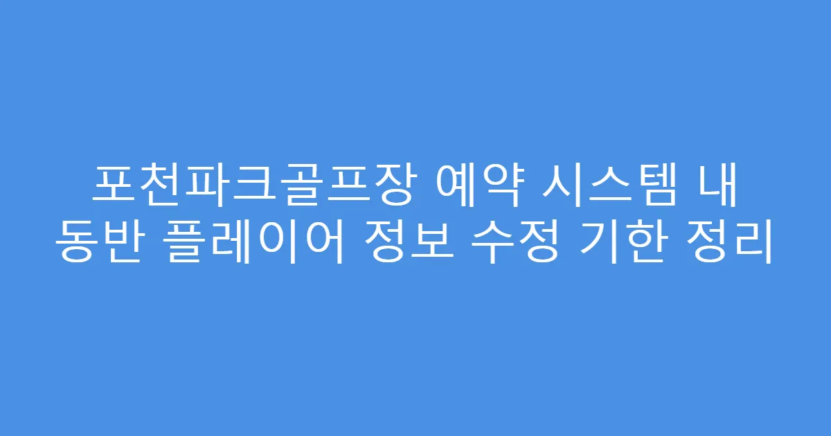 포천파크골프장 예약 시스템 내 동반 플레이어 정보 수정 기한 정리