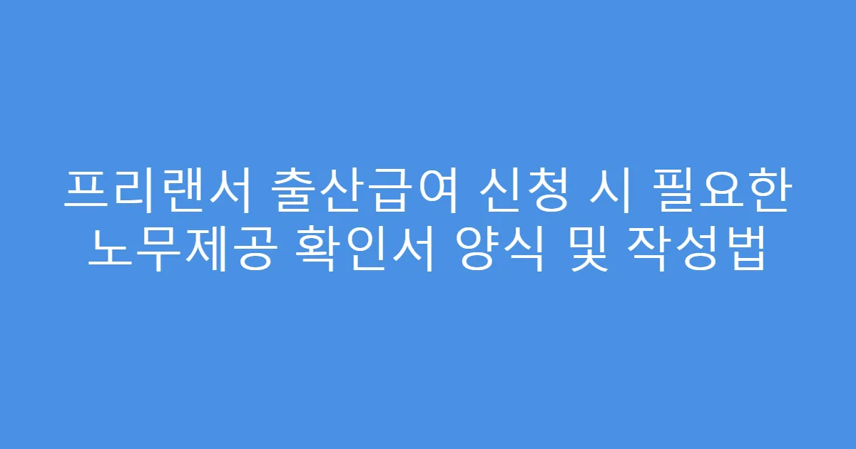 프리랜서 출산급여 신청 시 필요한 노무제공 확인서 양식 및 작성법