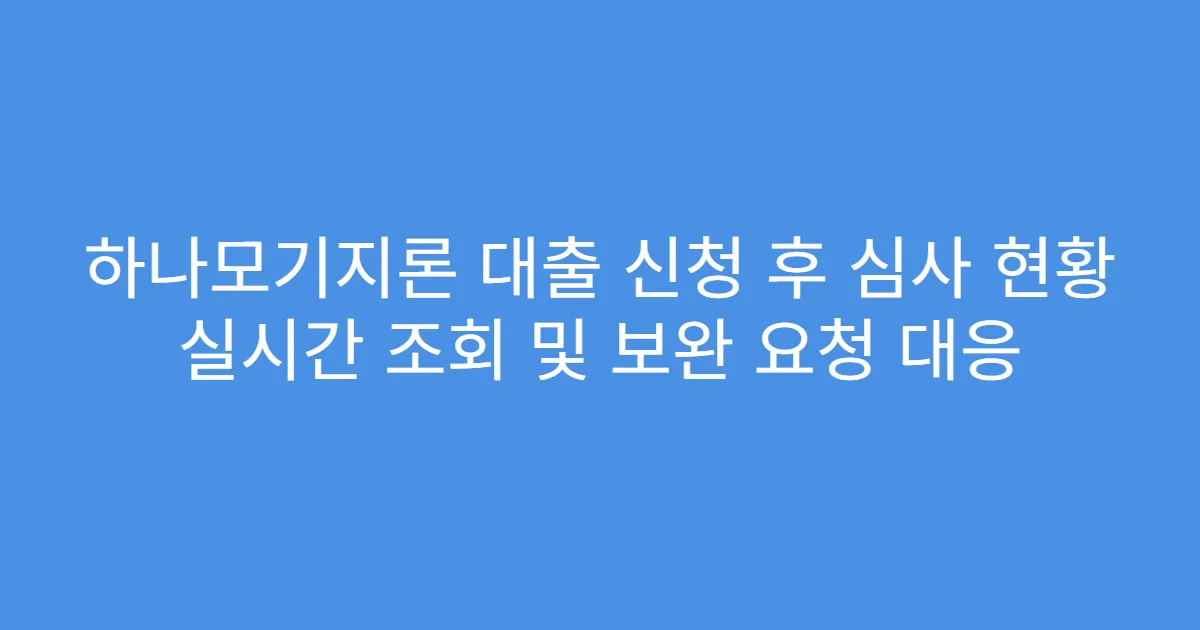 하나모기지론 대출 신청 후 심사 현황 실시간 조회 및 보완 요청 대응