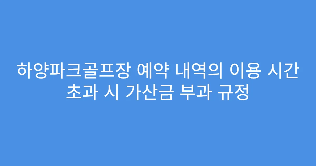 하양파크골프장 예약 내역의 이용 시간 초과 시 가산금 부과 규정