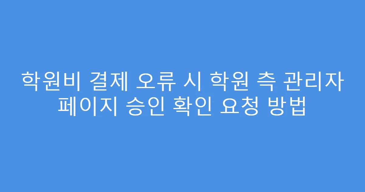 학원비 결제 오류 시 학원 측 관리자 페이지 승인 확인 요청 방법