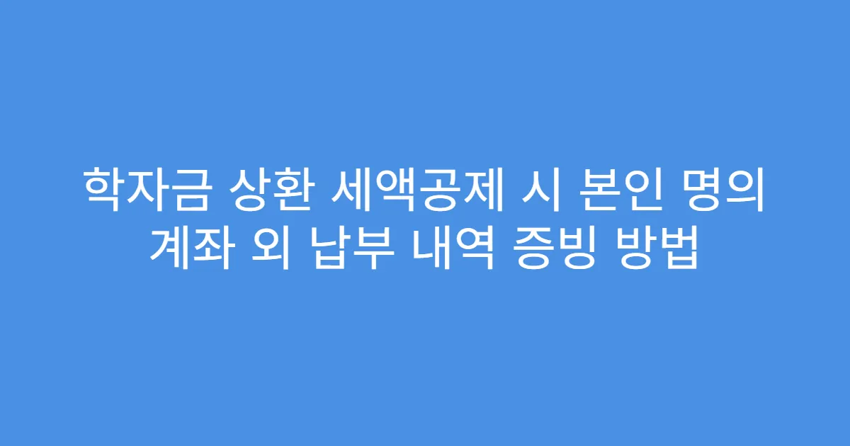 학자금 상환 세액공제 시 본인 명의 계좌 외 납부 내역 증빙 방법