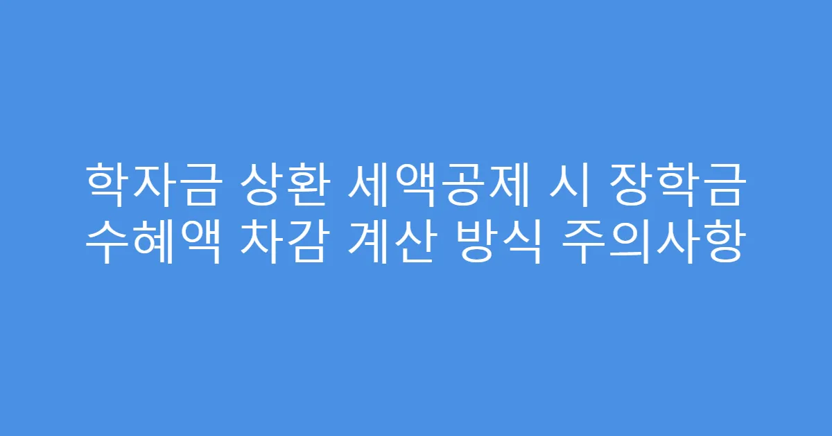 학자금 상환 세액공제 시 장학금 수혜액 차감 계산 방식 주의사항