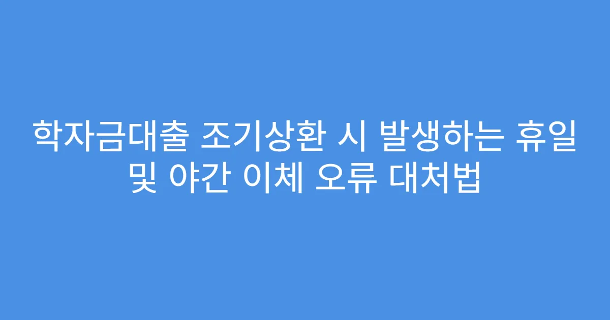 학자금대출 조기상환 시 발생하는 휴일 및 야간 이체 오류 대처법