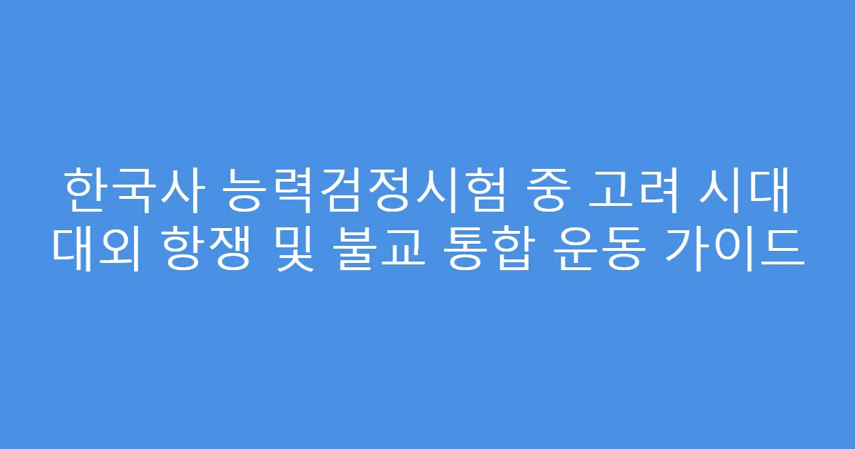 한국사 능력검정시험 중 고려 시대 대외 항쟁 및 불교 통합 운동 가이드
