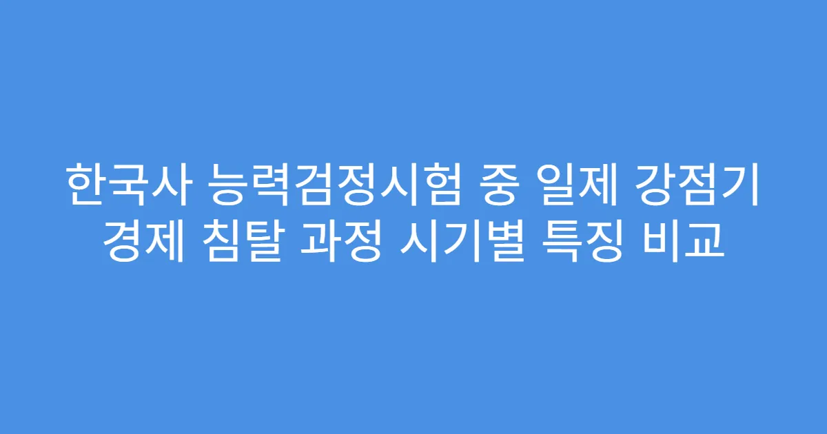 한국사 능력검정시험 중 일제 강점기 경제 침탈 과정 시기별 특징 비교