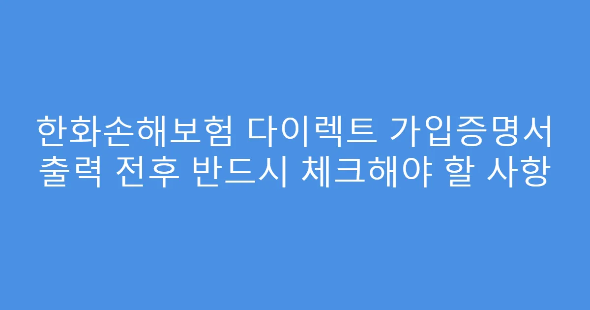 한화손해보험 다이렉트 가입증명서 출력 전후 반드시 체크해야 할 사항