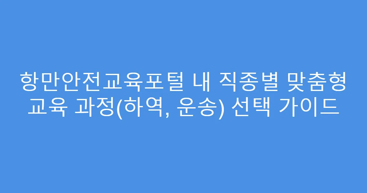 항만안전교육포털 내 직종별 맞춤형 교육 과정(하역, 운송) 선택 가이드